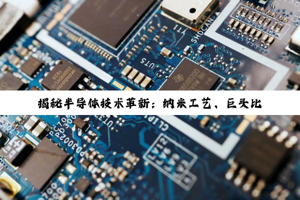 揭秘半导体技术革新：纳米工艺、巨头比拼与全球工业版图重塑