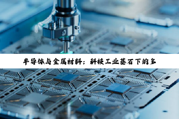 【科普解答】半导体与金属材料：科技工业基石下的多元就业前景探析