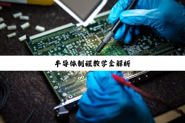今日科普|半导体制程教学全解析