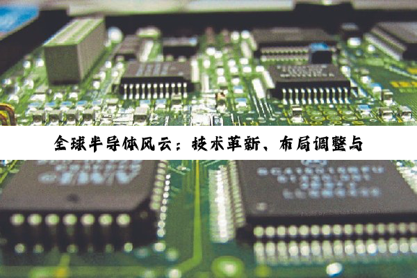 全球半导体风云：技术革新、布局调整与产业新局