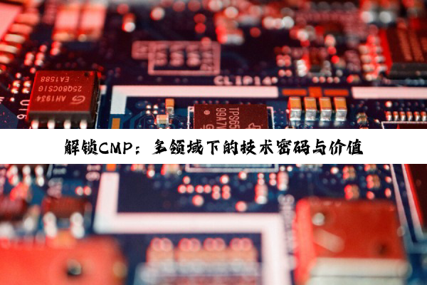 解锁CMP：多领域下的技术密码与价值探索