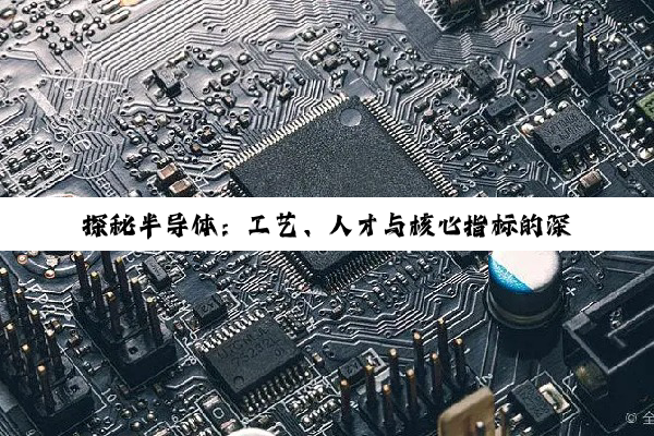 【科普解答】探秘半导体：工艺、人才与核心指标的深度剖析