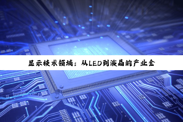 【科普解答】显示技术领域：从LED到液晶的产业全景与力量剖析