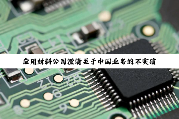 应用材料公司澄清关于中国业务的不实信息