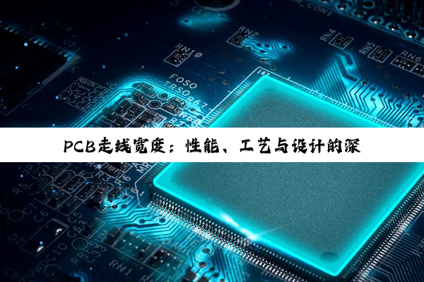 PCB走线宽度：性能、工艺与设计的深度权衡