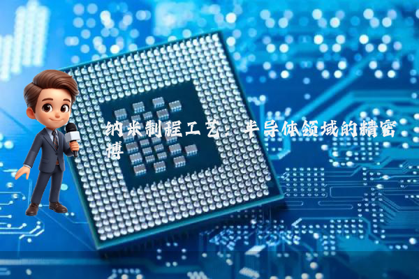 纳米制程工艺：半导体领域的精密博弈